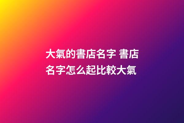 大氣的書店名字 書店名字怎么起比較大氣-第1張-店鋪起名-玄機(jī)派